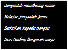 Text Box: Janganlah membuang masa
Belajar janganlah jemu
Buktikan kepada bangsa
Seri Gading bergerak maju
 
