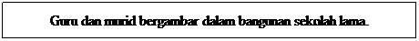 Text Box: Guru dan murid bergambar dalam bangunan sekolah lama.
